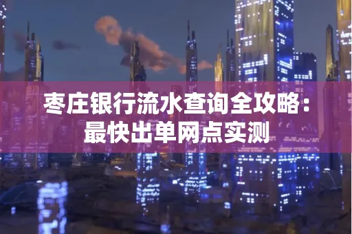 枣庄银行流水查询全攻略:最快出单网点实测