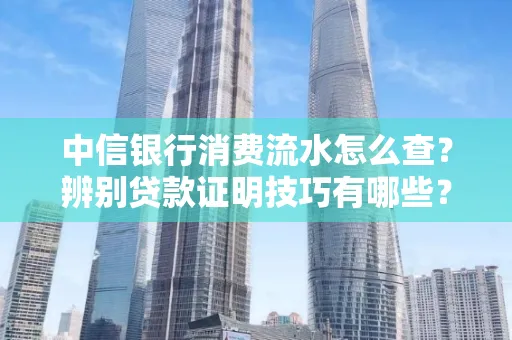 中信银行消费流水怎么查？辨别贷款证明技巧有哪些？