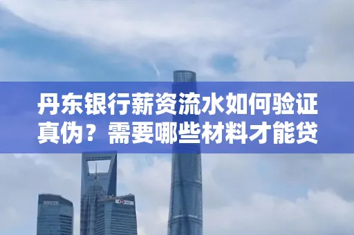 丹东银行薪资流水如何验证真伪？需要哪些材料才能贷款成功？
