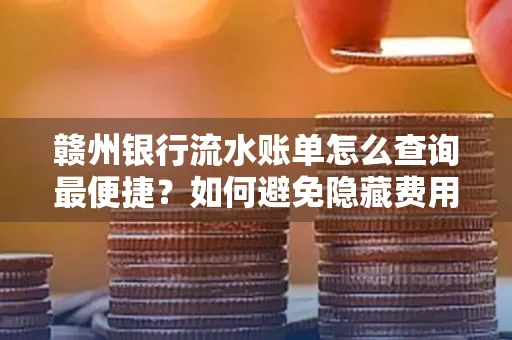 赣州银行流水账单怎么查询最便捷？如何避免隐藏费用？