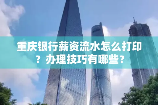 重庆银行薪资流水怎么打印？办理技巧有哪些？